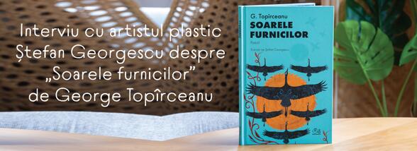 Interviu cu artistul plastic Ștefan Georgescu despre „Soarele furnicilor”: „Topîrceanu e un melancolic vesel, care mereu ascunde lucrurile mari în lucrurile cele mai mărunte”