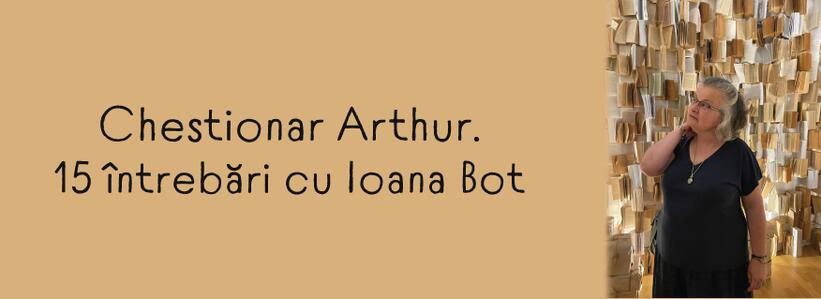 Chestionar Arthur. 15 întrebări cu Ioana Bot