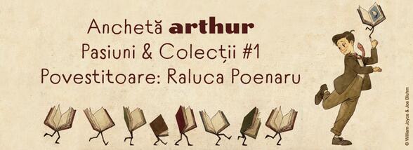 Anchetă Arthur – Pasiuni & Colecții #1. Povestitoare: Raluca Poenaru